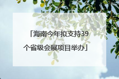 海南今年拟支持39个省级会展项目举办