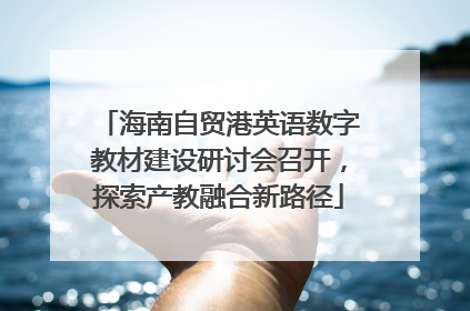 海南自贸港英语数字教材建设研讨会召开，探索产教融合新路径