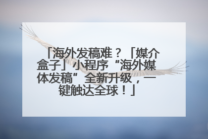 海外发稿难？「媒介盒子」小程序“海外媒体发稿”全新升级，一键触达全球！