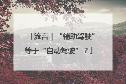 流言｜“辅助驾驶”等于“自动驾驶”？