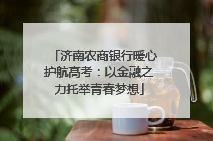 济南农商银行暖心护航高考：以金融之力托举青春梦想