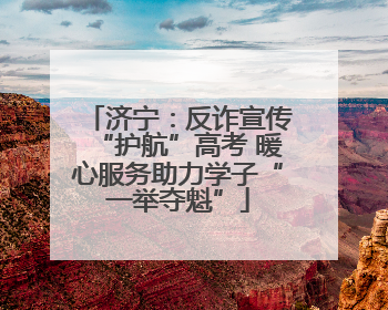 济宁：反诈宣传“护航”高考 暖心服务助力学子“一举夺魁”
