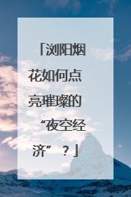 浏阳烟花如何点亮璀璨的“夜空经济”？