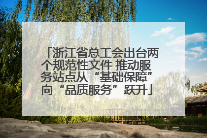 浙江省总工会出台两个规范性文件 推动服务站点从“基础保障”向“品质服务”跃升