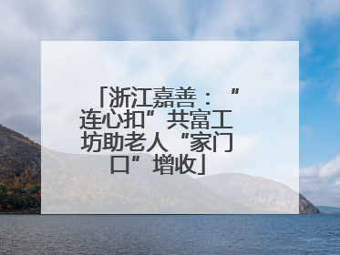 浙江嘉善：“连心扣”共富工坊助老人“家门口”增收