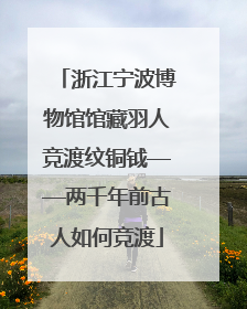 浙江宁波博物馆馆藏羽人竞渡纹铜钺——两千年前古人如何竞渡
