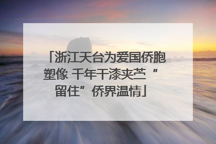 浙江天台为爱国侨胞塑像 千年干漆夹苎“留住”侨界温情