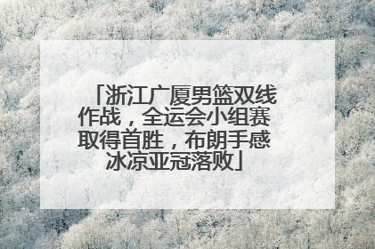 浙江广厦男篮双线作战，全运会小组赛取得首胜，布朗手感冰凉亚冠落败