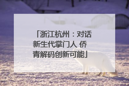 浙江杭州：对话新生代掌门人 侨青解码创新可能
