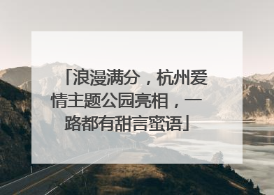 浪漫满分，杭州爱情主题公园亮相，一路都有甜言蜜语