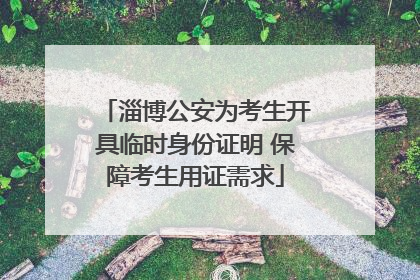 淄博公安为考生开具临时身份证明 保障考生用证需求