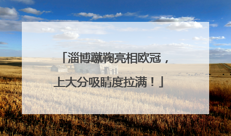 淄博蹴鞠亮相欧冠，上大分吸睛度拉满！