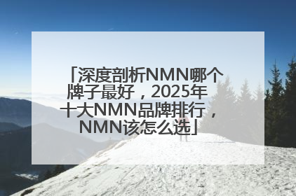 深度剖析NMN哪个牌子最好，2025年十大NMN品牌排行，NMN该怎么选