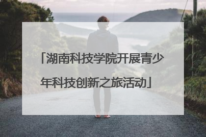 湖南科技学院开展青少年科技创新之旅活动