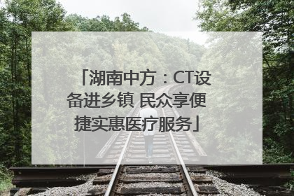 湖南中方：CT设备进乡镇 民众享便捷实惠医疗服务