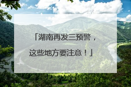 湖南再发三预警，这些地方要注意！