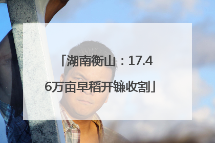 湖南衡山：17.46万亩早稻开镰收割