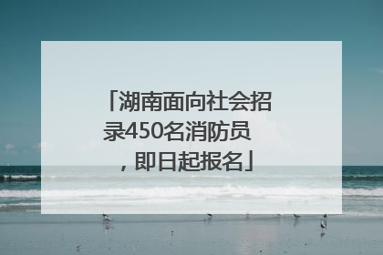 湖南面向社会招录450名消防员，即日起报名