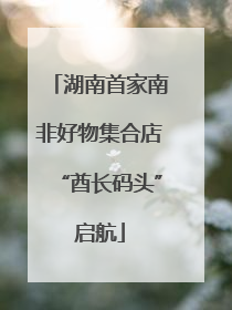 湖南首家南非好物集合店“酋长码头”启航