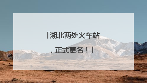 湖北两处火车站，正式更名！