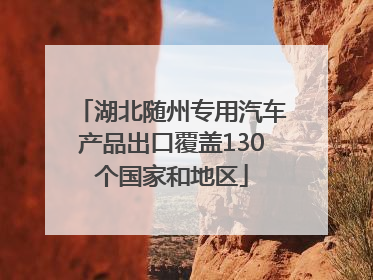 湖北随州专用汽车产品出口覆盖130个国家和地区