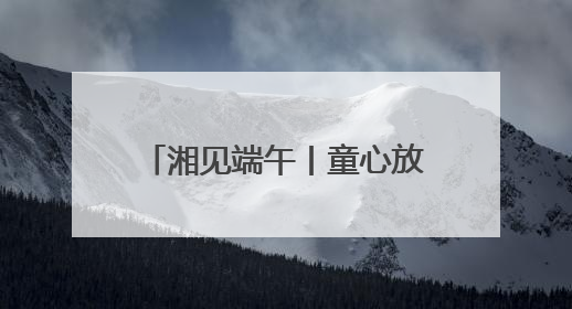 湘见端午丨童心放粽，趣玩端午！铜官窑国风乐园邀你共赴亲子文化盛宴