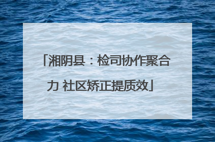 湘阴县：检司协作聚合力 社区矫正提质效