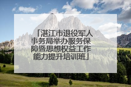 湛江市退役军人事务局举办服务保障暨思想权益工作能力提升培训班