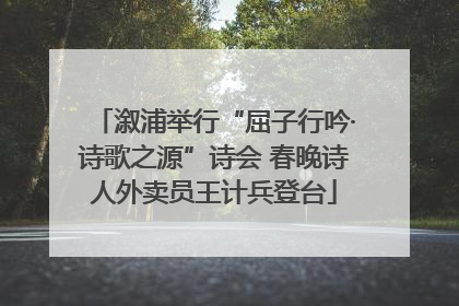 溆浦举行“屈子行吟·诗歌之源”诗会 春晚诗人外卖员王计兵登台