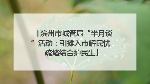 滨州市城管局“半月谈”活动：引摊入市解民忧 疏堵结合护民生