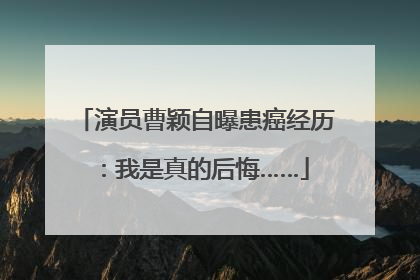 演员曹颖自曝患癌经历：我是真的后悔……