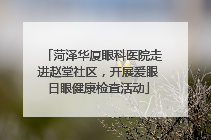 菏泽华厦眼科医院走进赵堂社区，开展爱眼日眼健康检查活动