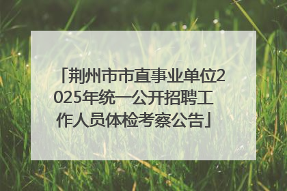 荆州市市直事业单位2025年统一公开招聘工作人员体检考察公告