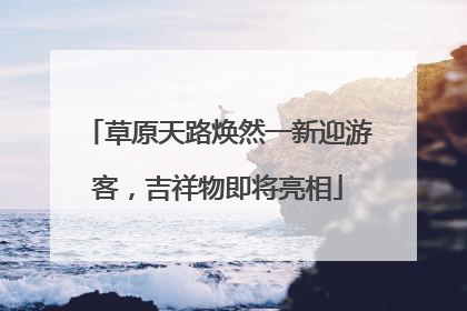 草原天路焕然一新迎游客，吉祥物即将亮相