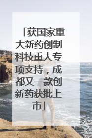 获国家重大新药创制科技重大专项支持，成都又一款创新药获批上市