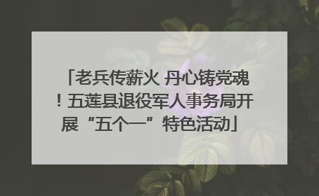 老兵传薪火 丹心铸党魂！五莲县退役军人事务局开展“五个一”特色活动