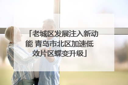 老城区发展注入新动能 青岛市北区加速低效片区蝶变升级