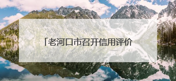 老河口市召开信用评价银企对接工作座谈会 助力企业破解融资难题