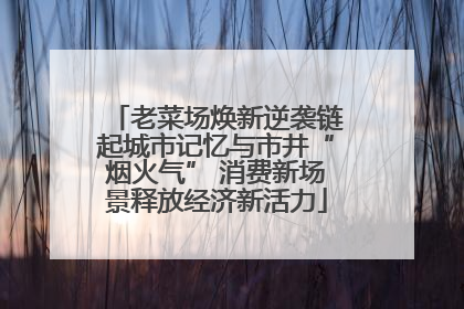 老菜场焕新逆袭链起城市记忆与市井“烟火气” 消费新场景释放经济新活力