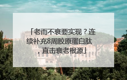 老而不衰要实现？连续补充8周胶原蛋白肽，直击衰老根源