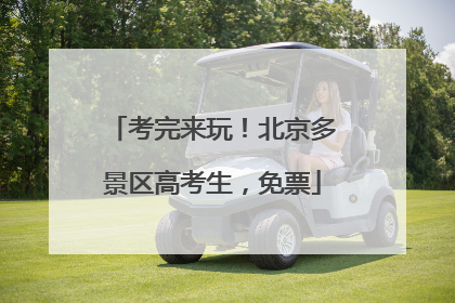 考完来玩！北京多景区高考生，免票