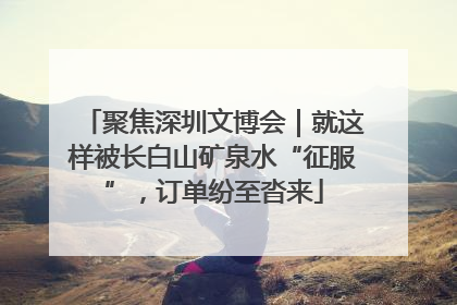 聚焦深圳文博会｜就这样被长白山矿泉水“征服”，订单纷至沓来