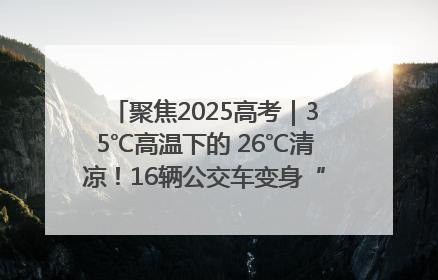 聚焦2025高考｜35℃高温下的 26℃清凉！16辆公交车变身“助考驿站”为高考护航