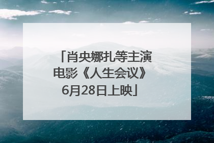 肖央娜扎等主演电影《人生会议》6月28日上映