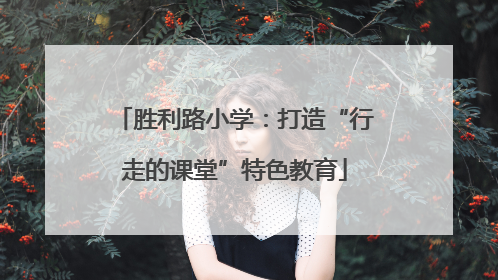 胜利路小学：打造“行走的课堂”特色教育