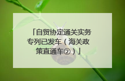 自贸协定通关实务专列已发车（海关政策直通车②）