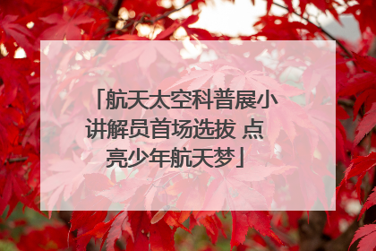 航天太空科普展小讲解员首场选拔 点亮少年航天梦