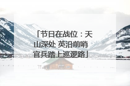 节日在战位：天山深处 英沿前哨官兵踏上巡逻路