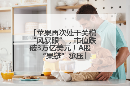 苹果再次处于关税“风暴眼”，市值跌破3万亿美元！A股“果链”承压
