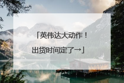 英伟达大动作！出货时间定了→
